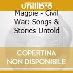 Magpie - Civil War: Songs & Stories Untold cd musicale di Magpie