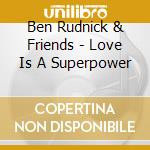 Ben Rudnick & Friends - Love Is A Superpower cd musicale di Ben & Friends Rudnick