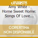 Amy White - Home Sweet Home: Songs Of Love Loss & Belonging cd musicale di Amy White