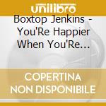 Boxtop Jenkins - You'Re Happier When You'Re Happy cd musicale di Boxtop Jenkins
