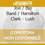 Joe / Big Band / Hamilton Clark - Lush cd musicale di Joe / Big Band / Hamilton Clark