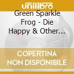 Green Sparkle Frog - Die Happy & Other Songs About Life cd