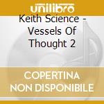 Keith Science - Vessels Of Thought 2 cd musicale di Keith Science