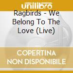 Ragbirds - We Belong To The Love (Live) cd