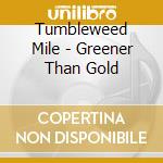 Tumbleweed Mile - Greener Than Gold cd musicale di Tumbleweed Mile