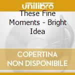 These Fine Moments - Bright Idea cd