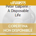 Peter Galperin - A Disposable Life cd musicale di Peter Galperin
