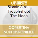 Blonde Afro - Troubleshoot The Moon cd