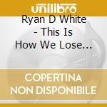 Ryan D White - This Is How We Lose Our Minds cd