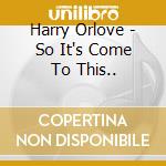 Harry Orlove - So It's Come To This.. cd musicale di Harry Orlove