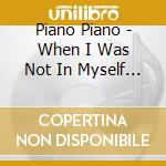 Piano Piano - When I Was Not In Myself No One Alarmed Me cd musicale di Piano Piano