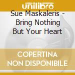 Sue Maskaleris - Bring Nothing But Your Heart cd musicale di Sue Maskaleris