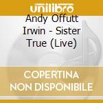 Andy Offutt Irwin - Sister True (Live) cd musicale di Andy Offutt Irwin