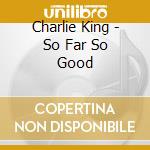 Charlie King - So Far So Good cd musicale di Charlie King