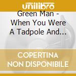 Green Man - When You Were A Tadpole And I Was A Fish cd musicale di Green Man