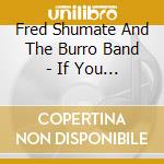 Fred Shumate And The Burro Band - If You Lived Here cd musicale di Fred Shumate And The Burro Band