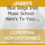 Blue Ridge Irish Music School - Here's To You: Irish Music From Virginia cd