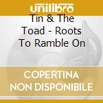 Tin & The Toad - Roots To Ramble On cd musicale di Tin & The Toad