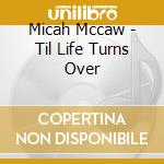 Micah Mccaw - Til Life Turns Over cd