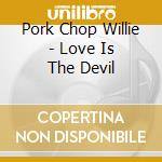 Pork Chop Willie - Love Is The Devil cd