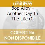 Bop Alloy - Another Day In The Life Of cd musicale di Bop Alloy