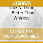 Dale A. Dixon - Better Than Whiskey cd