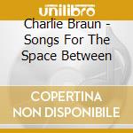 Charlie Braun - Songs For The Space Between cd