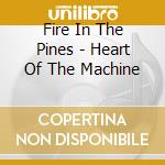Fire In The Pines - Heart Of The Machine cd musicale di Fire In The Pines