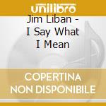 Jim Liban - I Say What I Mean cd musicale di Jim Liban