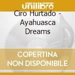 Ciro Hurtado - Ayahuasca Dreams cd musicale di Ciro Hurtado