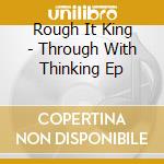 Rough It King - Through With Thinking Ep cd