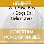 Zen Fuse Box - Dogs In Helicopters cd musicale di Zen Fuse Box