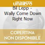 Bil Lepp - Wally Come Down Right Now cd