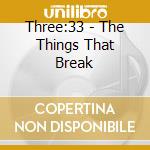 Three:33 - The Things That Break cd musicale di Three:33