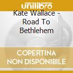 Kate Wallace - Road To Bethlehem cd musicale di Kate Wallace