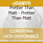 Prettier Than Matt - Prettier Than Matt cd musicale di Prettier Than Matt