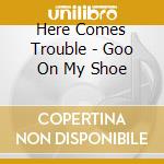 Here Comes Trouble - Goo On My Shoe cd