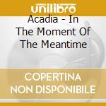 Acadia - In The Moment Of The Meantime cd musicale di Acadia