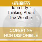 John Lilly - Thinking About The Weather cd musicale di John Lilly
