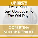Leslie King - Say Goodbye To The Old Days cd