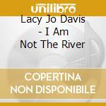 Lacy Jo Davis - I Am Not The River cd musicale di Lacy Jo Davis