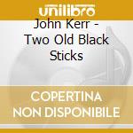 John Kerr - Two Old Black Sticks cd musicale di John Kerr