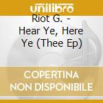 Riot G. - Hear Ye, Here Ye (Thee Ep) cd musicale di Riot G.