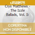 Crys Matthews - The Izzle Ballads, Vol. Ii cd musicale di Crys Matthews