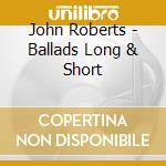 John Roberts - Ballads Long & Short cd musicale di John Roberts