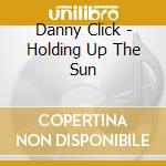 Danny Click - Holding Up The Sun cd musicale di Danny Click