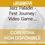 Jazz Paladin - First Journey: Video Game Grooves cd musicale di Jazz Paladin