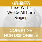 Elise Witt - We'Re All Born Singing