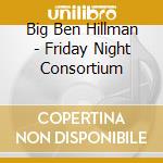 Big Ben Hillman - Friday Night Consortium cd musicale di Big Ben Hillman