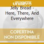 Jelly Bread - Here, There, And Everywhere cd